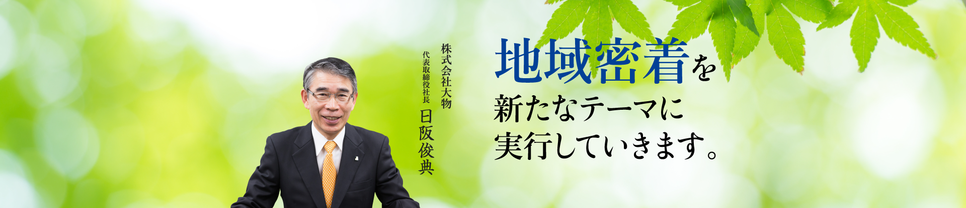 地域密着を新たなテーマに実行していきます。代表取締役社長日阪 俊典