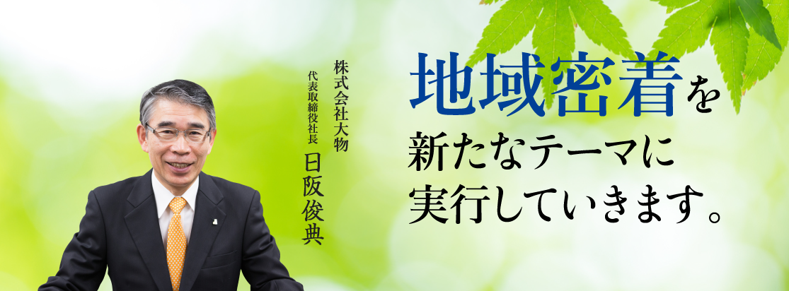 地域密着を新たなテーマに実行していきます。代表取締役社長日阪 俊典